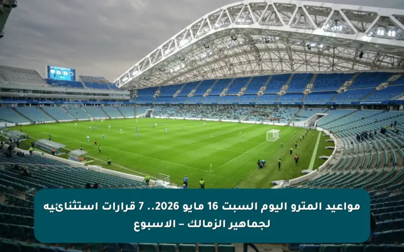 مواعيد المترو اليوم السبت 16 مايو 2026.. 7 قرارات استثنائية لجماهير الزمالك – الأسبوع